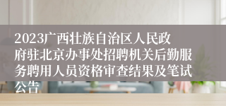 2023广西壮族自治区人民政府驻北京办事处招聘机关后勤服务聘用人员资格审查结果及笔试公告