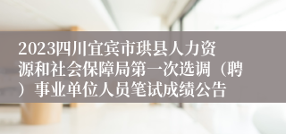 2023四川宜宾市珙县人力资源和社会保障局第一次选调（聘）事业单位人员笔试成绩公告