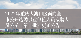 2022年重庆大渡口区面向全市公开选聘事业单位人员拟聘人员公示（第一批）更正公告