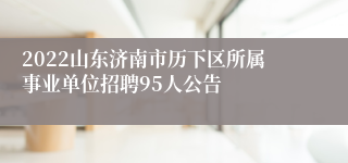 2022山东济南市历下区所属事业单位招聘95人公告