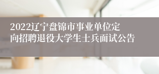 2022辽宁盘锦市事业单位定向招聘退役大学生士兵面试公告