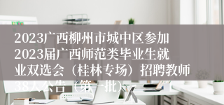 2023广西柳州市城中区参加2023届广西师范类毕业生就业双选会（桂林专场）招聘教师38人公告（第一批）