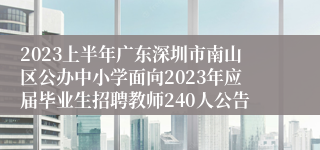 2023上半年广东深圳市南山区公办中小学面向2023年应届毕业生招聘教师240人公告