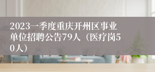 2023一季度重庆开州区事业单位招聘公告79人（医疗岗50人）