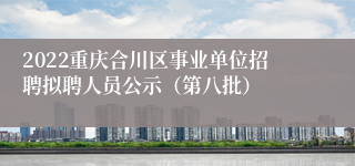 2022重庆合川区事业单位招聘拟聘人员公示（第八批）