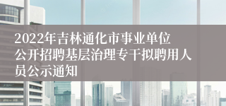 2022年吉林通化市事业单位公开招聘基层治理专干拟聘用人员公示通知