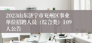 2023山东济宁市兖州区事业单位招聘人员（综合类）109人公告