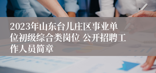 2023年山东台儿庄区事业单位初级综合类岗位 公开招聘工作人员简章