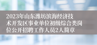 2023年山东潍坊滨海经济技术开发区事业单位初级综合类岗位公开招聘工作人员2人简章