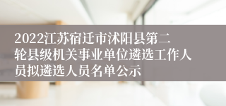 2022江苏宿迁市沭阳县第二轮县级机关事业单位遴选工作人员拟遴选人员名单公示