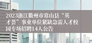 2023浙江衢州市常山县“英才荟”事业单位紧缺急需人才校园专场招聘14人公告