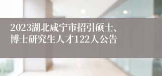 2023湖北咸宁市招引硕士、博士研究生人才122人公告