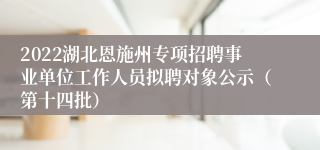 2022湖北恩施州专项招聘事业单位工作人员拟聘对象公示（第十四批）