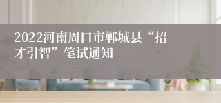 2022河南周口市郸城县“招才引智”笔试通知