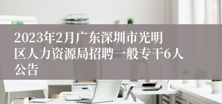 2023年2月广东深圳市光明区人力资源局招聘一般专干6人公告