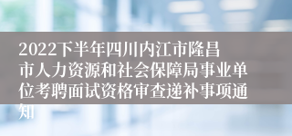 2022下半年四川内江市隆昌市人力资源和社会保障局事业单位考聘面试资格审查递补事项通知