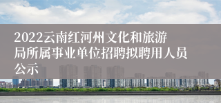 2022云南红河州文化和旅游局所属事业单位招聘拟聘用人员公示