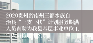 2020贵州黔南州三都水族自治县“三支一扶”计划服务期满人员直聘为我县基层事业单位工作人员拟聘用公示