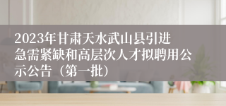 2023年甘肃天水武山县引进急需紧缺和高层次人才拟聘用公示公告（第一批）