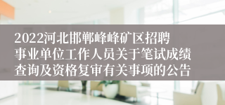 2022河北邯郸峰峰矿区招聘事业单位工作人员关于笔试成绩查询及资格复审有关事项的公告