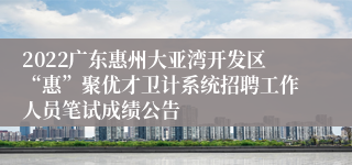 2022广东惠州大亚湾开发区“惠”聚优才卫计系统招聘工作人员笔试成绩公告