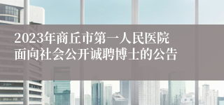 2023年商丘市第一人民医院面向社会公开诚聘博士的公告