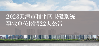 2023天津市和平区卫健系统事业单位招聘22人公告