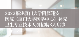 2023福建厦门大学附属翔安医院（厦门大学医学中心）补充卫生专业技术人员招聘3人启事（第二批）