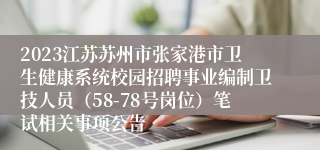 2023江苏苏州市张家港市卫生健康系统校园招聘事业编制卫技人员（58-78号岗位）笔试相关事项公告