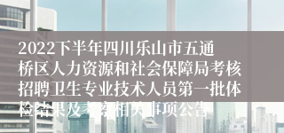 2022下半年四川乐山市五通桥区人力资源和社会保障局考核招聘卫生专业技术人员第一批体检结果及考察相关事项公告