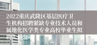 2022重庆武隆区基层医疗卫生机构招聘紧缺专业技术人员和属地化医学类专业高校毕业生拟聘人员公示