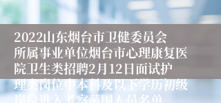 2022山东烟台市卫健委员会所属事业单位烟台市心理康复医院卫生类招聘2月12日面试护理类岗位中本科及以下学历初级岗位进入考察范围人员名单