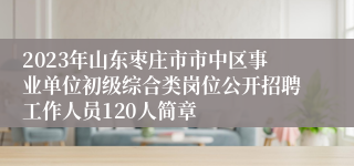 2023年山东枣庄市市中区事业单位初级综合类岗位公开招聘工作人员120人简章