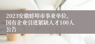 2023安徽蚌埠市事业单位、国有企业引进紧缺人才100人公告