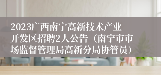 2023广西南宁高新技术产业开发区招聘2人公告（南宁市市场监督管理局高新分局协管员）