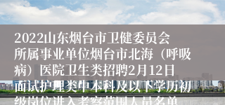 2022山东烟台市卫健委员会所属事业单位烟台市北海（呼吸病）医院卫生类招聘2月12日面试护理类中本科及以下学历初级岗位进入考察范围人员名单