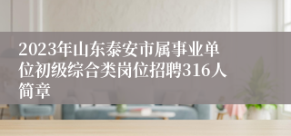 2023年山东泰安市属事业单位初级综合类岗位招聘316人简章
