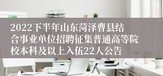 2022下半年山东菏泽曹县结合事业单位招聘征集普通高等院校本科及以上入伍22人公告