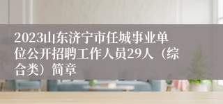 2023山东济宁市任城事业单位公开招聘工作人员29人（综合类）简章