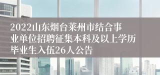 2022山东烟台莱州市结合事业单位招聘征集本科及以上学历毕业生入伍26人公告