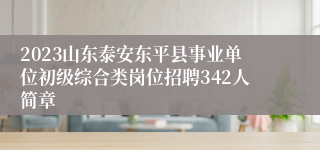 2023山东泰安东平县事业单位初级综合类岗位招聘342人简章