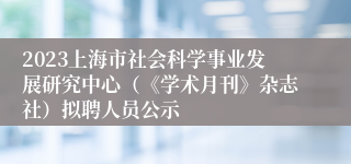 2023上海市社会科学事业发展研究中心（《学术月刊》杂志社）拟聘人员公示