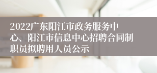 2022广东阳江市政务服务中心、阳江市信息中心招聘合同制职员拟聘用人员公示