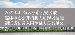 2022年广东云浮市云安区融媒体中心公开招聘人员现场技能测试成绩及入围笔试人员名单公告