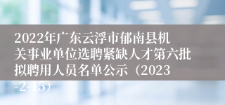 2022年广东云浮市郁南县机关事业单位选聘紧缺人才第六批拟聘用人员名单公示（2023-2-15）