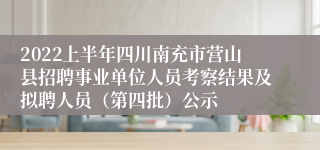 2022上半年四川南充市营山县招聘事业单位人员考察结果及拟聘人员（第四批）公示