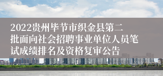 2022贵州毕节市织金县第二批面向社会招聘事业单位人员笔试成绩排名及资格复审公告