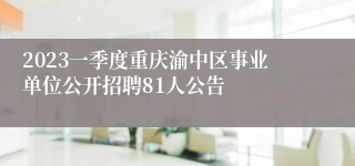 2023一季度重庆渝中区事业单位公开招聘81人公告