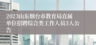 2023山东烟台市教育局直属单位招聘综合类工作人员3人公告