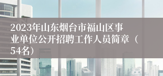 2023年山东烟台市福山区事业单位公开招聘工作人员简章（54名）